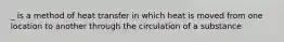 _ is a method of heat transfer in which heat is moved from one location to another through the circulation of a substance