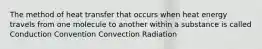 The method of heat transfer that occurs when heat energy travels from one molecule to another within a substance is called Conduction Convention Convection Radiation