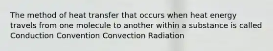 The method of heat transfer that occurs when heat energy travels from one molecule to another within a substance is called Conduction Convention Convection Radiation