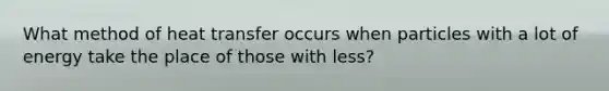 What method of heat transfer occurs when particles with a lot of energy take the place of those with less?