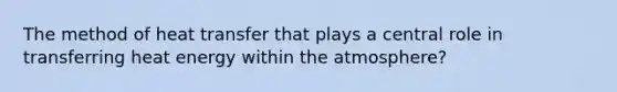 The method of heat transfer that plays a central role in transferring heat energy within the atmosphere?