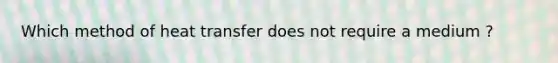 Which method of heat transfer does not require a medium ?