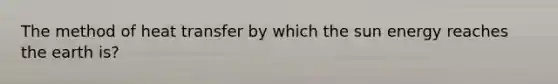 The method of heat transfer by which the sun energy reaches the earth is?