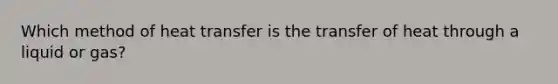 Which method of heat transfer is the transfer of heat through a liquid or gas?