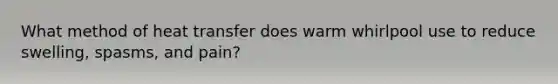 What method of heat transfer does warm whirlpool use to reduce swelling, spasms, and pain?