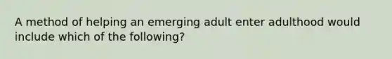 A method of helping an emerging adult enter adulthood would include which of the following?