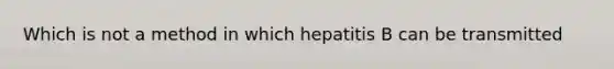 Which is not a method in which hepatitis B can be transmitted