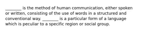 ________ is the method of human communication, either spoken or written, consisting of the use of words in a structured and conventional way. ________ is a particular form of a language which is peculiar to a specific region or social group.