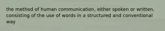 the method of human communication, either spoken or written, consisting of the use of words in a structured and conventional way