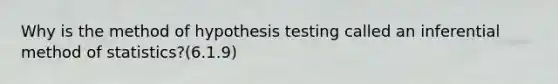 Why is the method of hypothesis testing called an inferential method of statistics?(6.1.9)