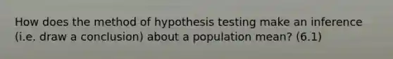 How does the method of hypothesis testing make an inference (i.e. draw a conclusion) about a population mean? (6.1)