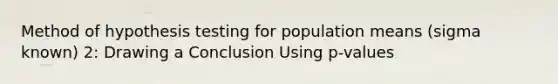 Method of hypothesis testing for population means (sigma known) 2: Drawing a Conclusion Using p-values