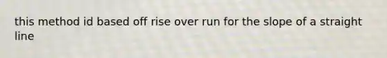 this method id based off rise over run for the slope of a straight line