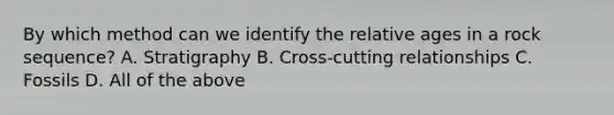 By which method can we identify the relative ages in a rock sequence? A. Stratigraphy B. Cross-cutting relationships C. Fossils D. All of the above