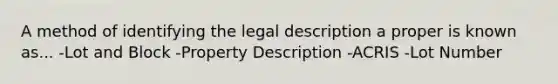 A method of identifying the legal description a proper is known as... -Lot and Block -Property Description -ACRIS -Lot Number