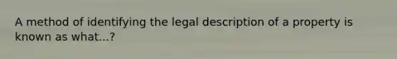 A method of identifying the legal description of a property is known as what...?