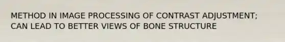 METHOD IN IMAGE PROCESSING OF CONTRAST ADJUSTMENT; CAN LEAD TO BETTER VIEWS OF BONE STRUCTURE