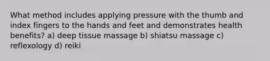 What method includes applying pressure with the thumb and index fingers to the hands and feet and demonstrates health benefits? a) deep tissue massage b) shiatsu massage c) reflexology d) reiki