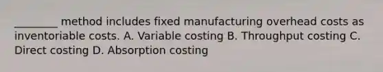 ________ method includes fixed manufacturing overhead costs as inventoriable costs. A. Variable costing B. Throughput costing C. Direct costing D. Absorption costing