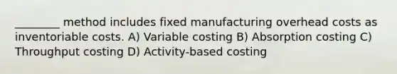 ________ method includes fixed manufacturing overhead costs as inventoriable costs. A) Variable costing B) Absorption costing C) Throughput costing D) Activity-based costing