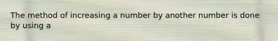 The method of increasing a number by another number is done by using a