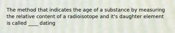 The method that indicates the age of a substance by measuring the relative content of a radioisotope and it's daughter element is called ____ dating