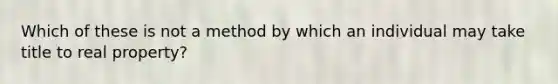 Which of these is not a method by which an individual may take title to real property?