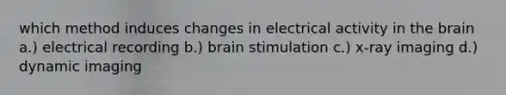 which method induces changes in electrical activity in the brain a.) electrical recording b.) brain stimulation c.) x-ray imaging d.) dynamic imaging