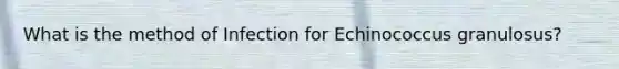 What is the method of Infection for Echinococcus granulosus?