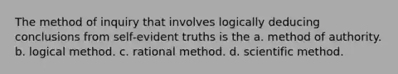 The method of inquiry that involves logically deducing conclusions from self-evident truths is the a. method of authority. b. logical method. c. rational method. d. scientific method.