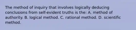 The method of inquiry that involves logically deducing conclusions from self-evident truths is the: A. method of authority. B. logical method. C. rational method. D. scientific method.