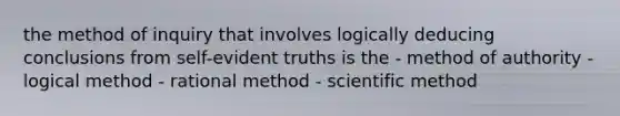 the method of inquiry that involves logically deducing conclusions from self-evident truths is the - method of authority - logical method - rational method - scientific method