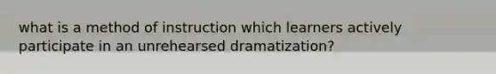 what is a method of instruction which learners actively participate in an unrehearsed dramatization?