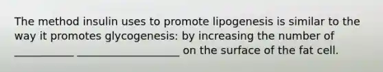 The method insulin uses to promote lipogenesis is similar to the way it promotes glycogenesis: by increasing the number of ___________ ___________________ on the surface of the fat cell.