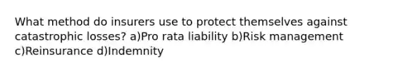 What method do insurers use to protect themselves against catastrophic losses? a)Pro rata liability b)Risk management c)Reinsurance d)Indemnity