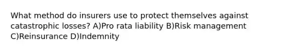 What method do insurers use to protect themselves against catastrophic losses? A)Pro rata liability B)Risk management C)Reinsurance D)Indemnity