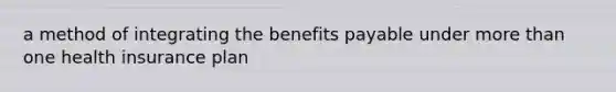 a method of integrating the benefits payable under more than one health insurance plan