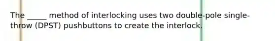 The _____ method of interlocking uses two double-pole single-throw (DPST) pushbuttons to create the interlock.