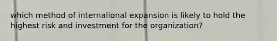 which method of internalional expansion is likely to hold the highest risk and investment for the organization?