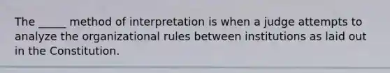 The _____ method of interpretation is when a judge attempts to analyze the organizational rules between institutions as laid out in the Constitution.