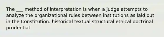 The ___ method of interpretation is when a judge attempts to analyze the organizational rules between institutions as laid out in the Constitution. historical textual structural ethical doctrinal prudential