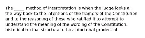 The _____ method of interpretation is when the judge looks all the way back to the intentions of the framers of the Constitution and to the reasoning of those who ratified it to attempt to understand the meaning of the wording of the Constitution. historical textual structural ethical doctrinal prudential