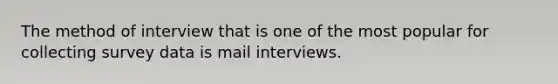 The method of interview that is one of the most popular for collecting survey data is mail interviews.