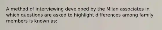 A method of interviewing developed by the Milan associates in which questions are asked to highlight differences among family members is known as: