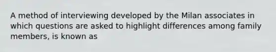 A method of interviewing developed by the Milan associates in which questions are asked to highlight differences among family members, is known as
