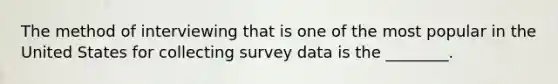 The method of interviewing that is one of the most popular in the United States for collecting survey data is the ________.