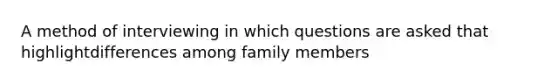 A method of interviewing in which questions are asked that highlightdifferences among family members