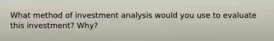 What method of investment analysis would you use to evaluate this investment? Why?