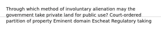 Through which method of involuntary alienation may the government take private land for public use? Court-ordered partition of property Eminent domain Escheat Regulatory taking