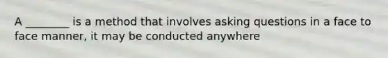 A ________ is a method that involves asking questions in a face to face manner, it may be conducted anywhere